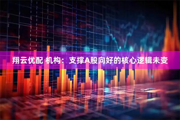 翔云优配 机构：支撑A股向好的核心逻辑未变