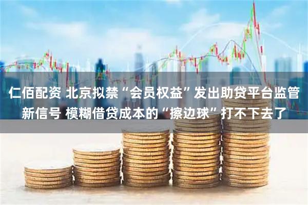 仁佰配资 北京拟禁“会员权益”发出助贷平台监管新信号 模糊借贷成本的“擦边球”打不下去了