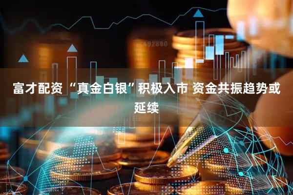 富才配资 “真金白银”积极入市 资金共振趋势或延续