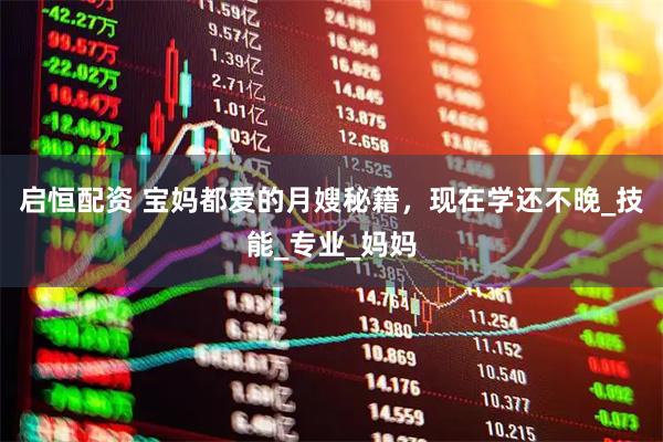 启恒配资 宝妈都爱的月嫂秘籍，现在学还不晚_技能_专业_妈妈