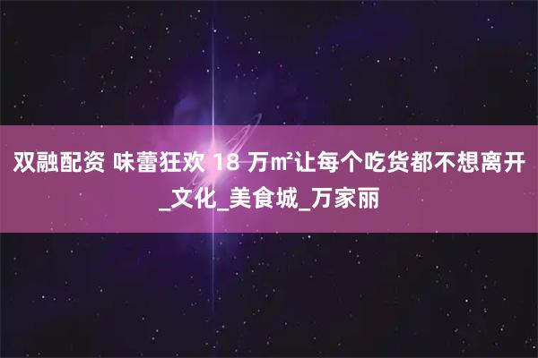 双融配资 味蕾狂欢 18 万㎡让每个吃货都不想离开_文化_美食城_万家丽