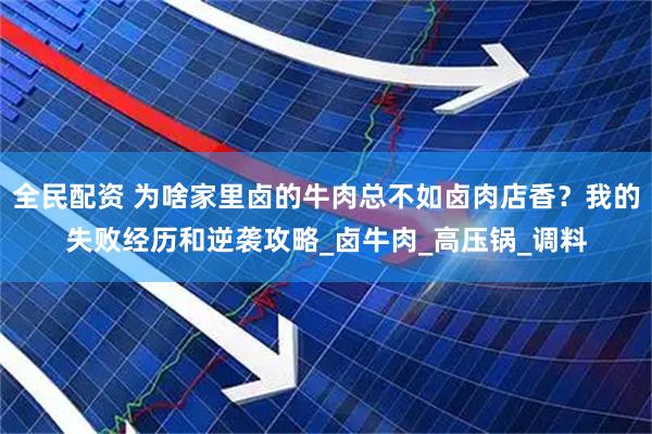 全民配资 为啥家里卤的牛肉总不如卤肉店香？我的失败经历和逆袭攻略_卤牛肉_高压锅_调料