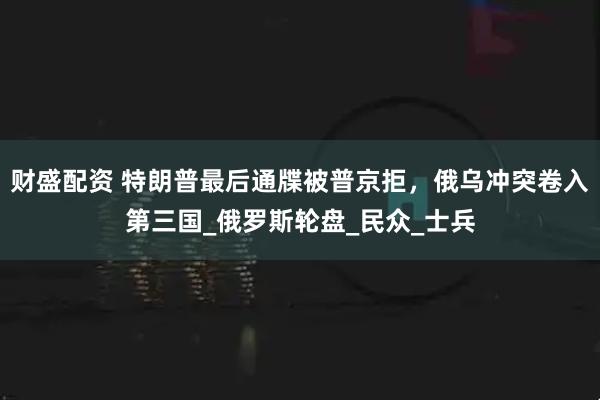 财盛配资 特朗普最后通牒被普京拒，俄乌冲突卷入第三国_俄罗斯轮盘_民众_士兵