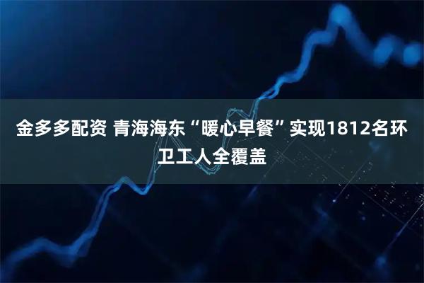 金多多配资 青海海东“暖心早餐”实现1812名环卫工人全覆盖