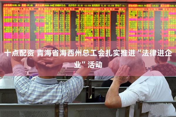 十点配资 青海省海西州总工会扎实推进“法律进企业”活动