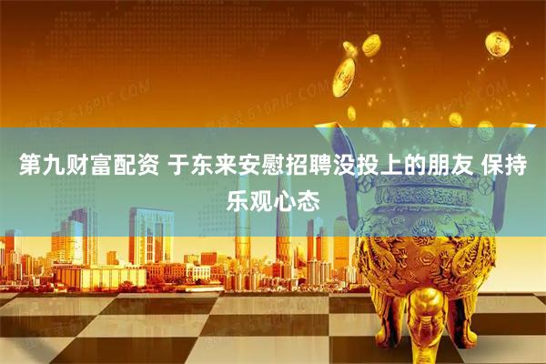 第九财富配资 于东来安慰招聘没投上的朋友 保持乐观心态