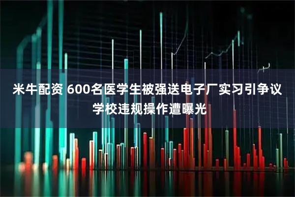 米牛配资 600名医学生被强送电子厂实习引争议 学校违规操作遭曝光