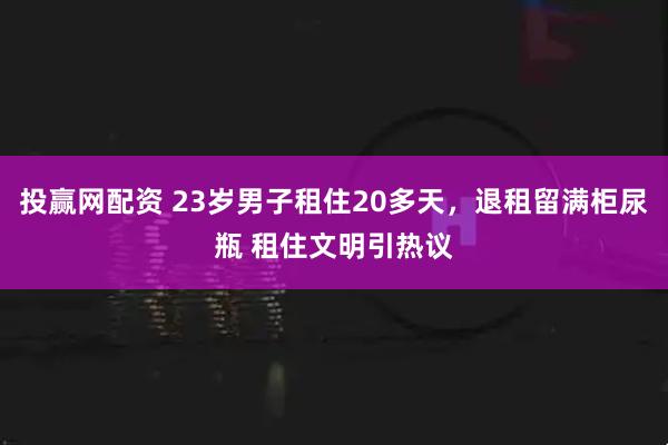 投赢网配资 23岁男子租住20多天，退租留满柜尿瓶 租住文明引热议