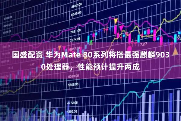 国盛配资 华为Mate 80系列将搭最强麒麟9030处理器，性能预计提升两成
