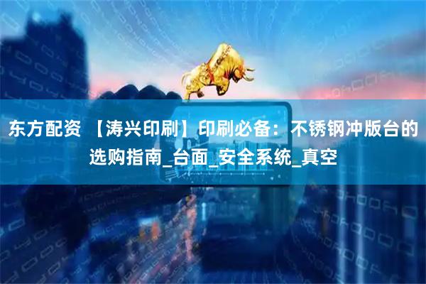 东方配资 【涛兴印刷】印刷必备：不锈钢冲版台的选购指南_台面_安全系统_真空