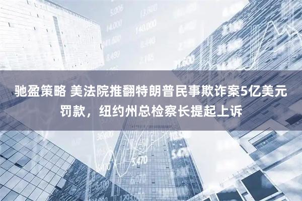 驰盈策略 美法院推翻特朗普民事欺诈案5亿美元罚款，纽约州总检察长提起上诉
