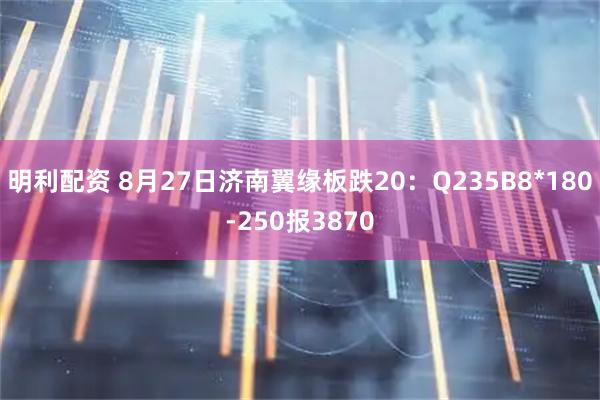 明利配资 8月27日济南翼缘板跌20：Q235B8*180-250报3870