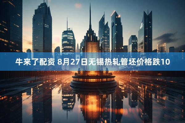 牛来了配资 8月27日无锡热轧管坯价格跌10
