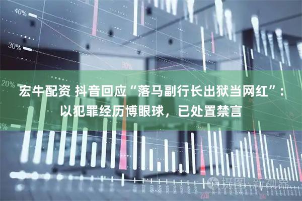 宏牛配资 抖音回应“落马副行长出狱当网红”：以犯罪经历博眼球，已处置禁言