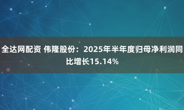 全达网配资 伟隆股份：2025年半年度归母净利润同比增长15.14%