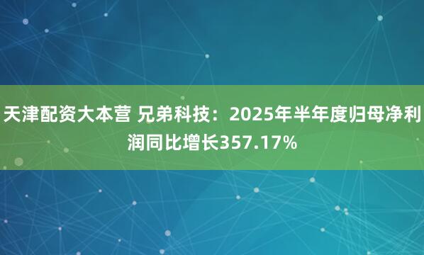 天津配资大本营 兄弟科技：2025年半年度归母净利润同比增长357.17%