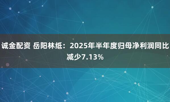 诚金配资 岳阳林纸：2025年半年度归母净利润同比减少7.13%