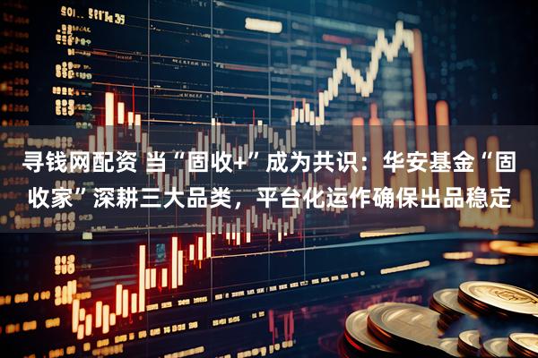 寻钱网配资 当“固收+”成为共识：华安基金“固收家”深耕三大品类，平台化运作确保出品稳定