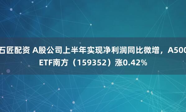 石匠配资 A股公司上半年实现净利润同比微增，A500ETF南方（159352）涨0.42%