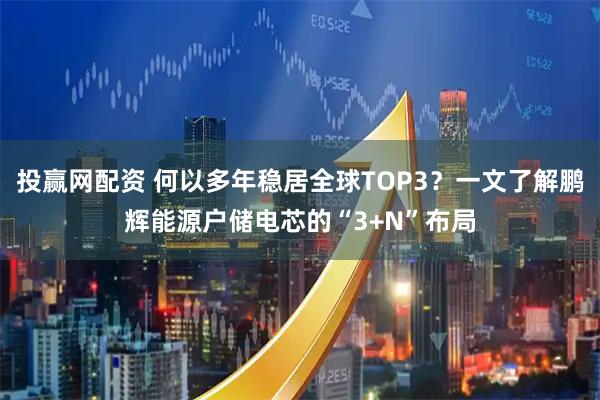 投赢网配资 何以多年稳居全球TOP3？一文了解鹏辉能源户储电芯的“3+N”布局