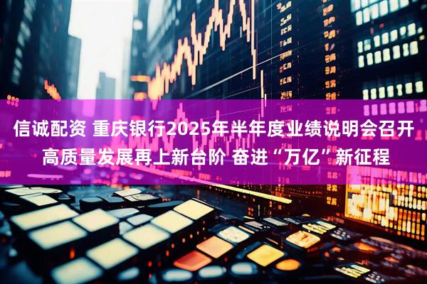 信诚配资 重庆银行2025年半年度业绩说明会召开 高质量发展再上新台阶 奋进“万亿”新征程