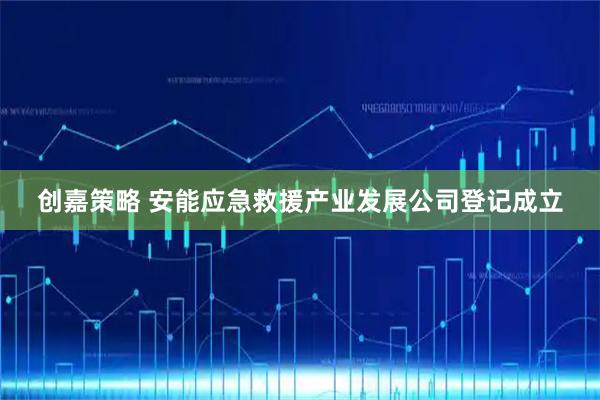 创嘉策略 安能应急救援产业发展公司登记成立