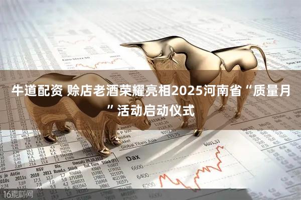 牛道配资 赊店老酒荣耀亮相2025河南省“质量月”活动启动仪式