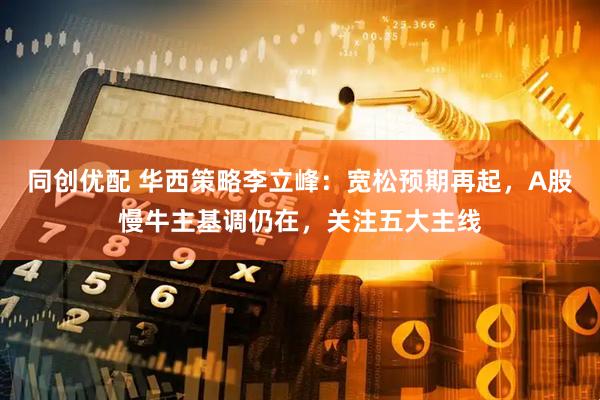 同创优配 华西策略李立峰：宽松预期再起，A股慢牛主基调仍在，关注五大主线