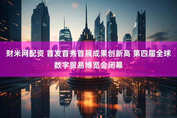 财米网配资 首发首秀首展成果创新高 第四届全球数字贸易博览会闭幕