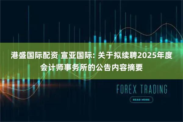 港盛国际配资 宣亚国际: 关于拟续聘2025年度会计师事务所的公告内容摘要