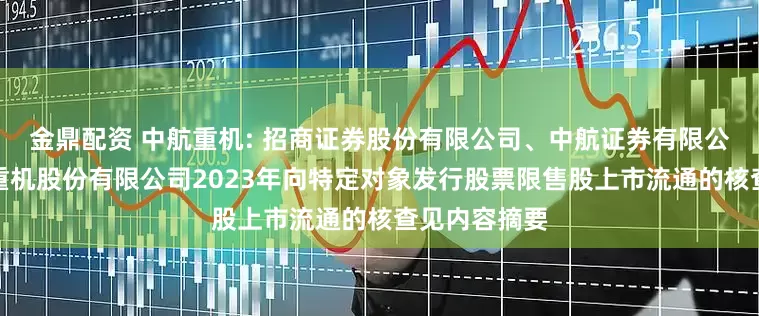金鼎配资 中航重机: 招商证券股份有限公司、中航证券有限公司关于中航重机股份有限公司2023年向特定对象发行股票限售股上市流通的核查见内容摘要