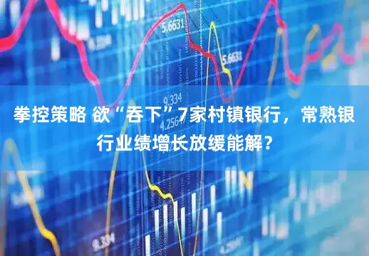 拳控策略 欲“吞下”7家村镇银行，常熟银行业绩增长放缓能解？
