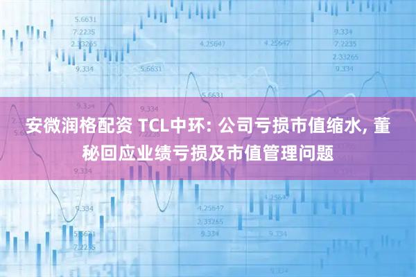 安微润格配资 TCL中环: 公司亏损市值缩水, 董秘回应业绩亏损及市值管理问题