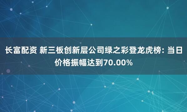 长富配资 新三板创新层公司绿之彩登龙虎榜: 当日价格振幅达到70.00%