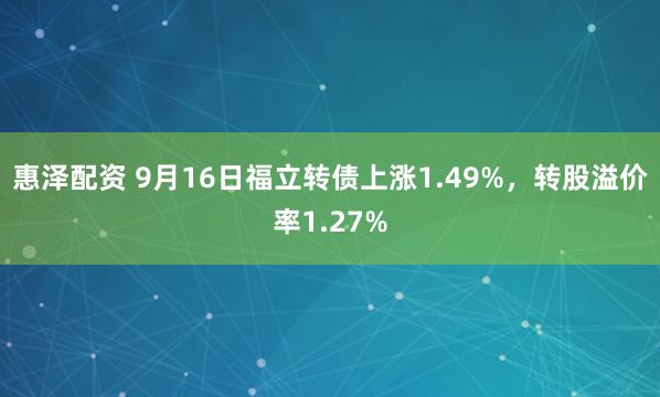 惠泽配资 9月16日福立转债上涨1.49%，转股溢价率1.27%