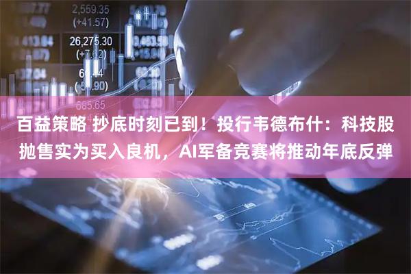 百益策略 抄底时刻已到！投行韦德布什：科技股抛售实为买入良机，AI军备竞赛将推动年底反弹