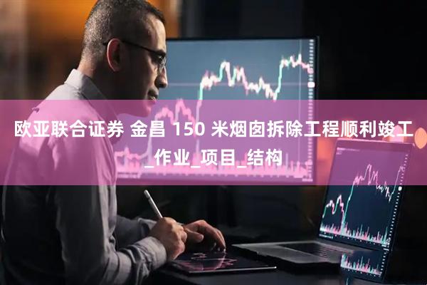 欧亚联合证券 金昌 150 米烟囱拆除工程顺利竣工_作业_项目_结构