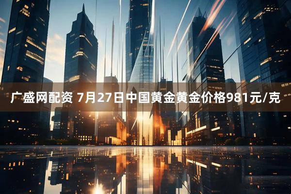 广盛网配资 7月27日中国黄金黄金价格981元/克