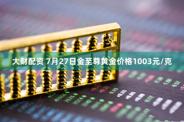 大财配资 7月27日金至尊黄金价格1003元/克