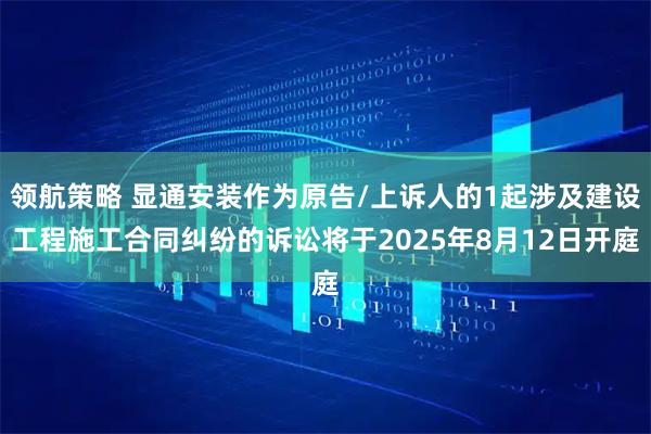 领航策略 显通安装作为原告/上诉人的1起涉及建设工程施工合同纠纷的诉讼将于2025年8月12日开庭