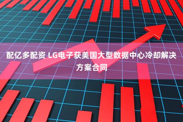 配亿多配资 LG电子获美国大型数据中心冷却解决方案合同